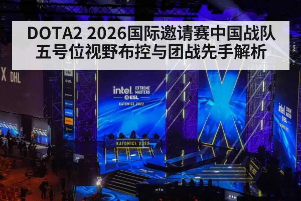 DOTA2 2026国际邀请赛中国战队五号位视野布控与团战先手解析