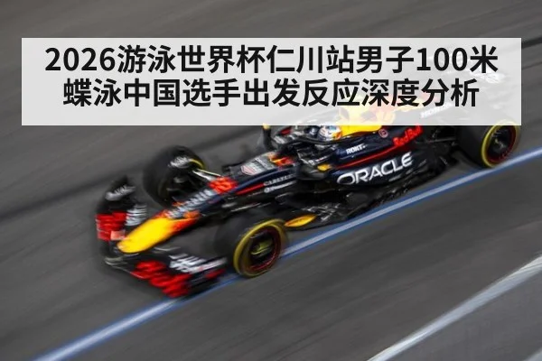 2026游泳世界杯仁川站男子100米蝶泳中国选手出发反应深度分析